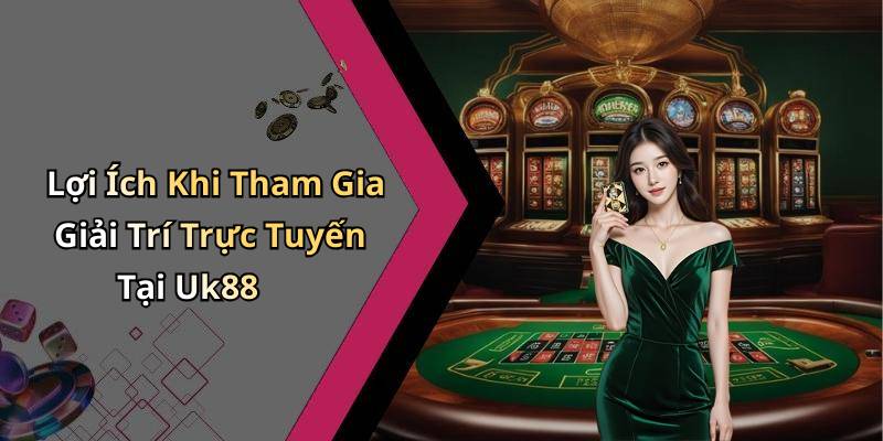 Lợi Ích Khi Tham Gia Giải Trí Trực Tuyến Tại Uk88