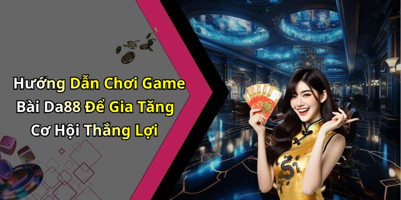Hướng Dẫn Chơi Game Bài Da88 Để Gia Tăng Cơ Hội Thắng Lợi
