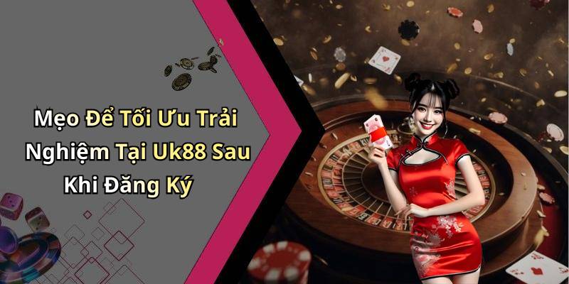 Mẹo Để Tối Ưu Trải Nghiệm Tại Uk88 Sau Khi Đăng Ký