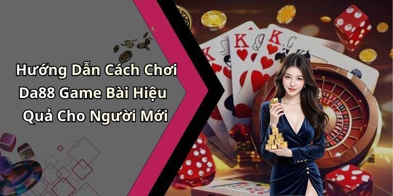 Hướng Dẫn Cách Chơi Da88 Game Bài Hiệu Quả Cho Người Mới