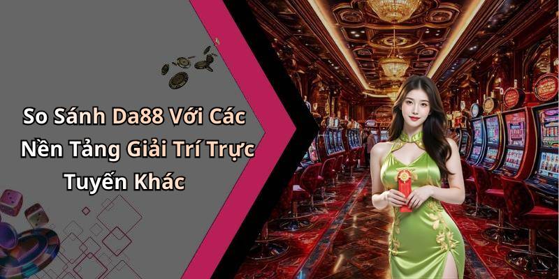 So Sánh Da88 Với Các Nền Tảng Giải Trí Trực Tuyến Khác