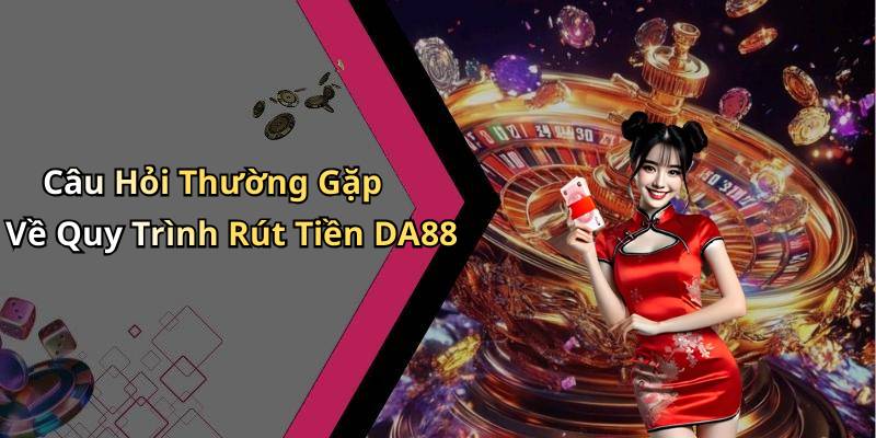 Câu Hỏi Thường Gặp Về Quy Trình Rút Tiền DA88