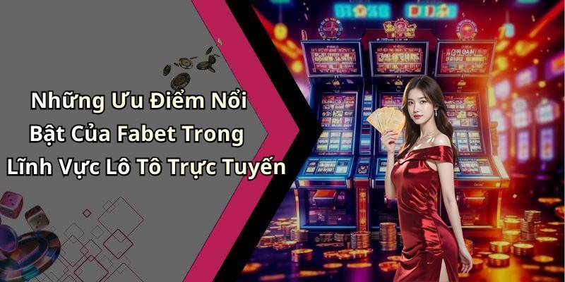 Những Ưu Điểm Nổi Bật Của Fabet Trong Lĩnh Vực Lô Tô Trực Tuyến