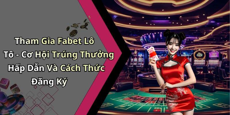 Tham Gia Fabet Lô Tô - Cơ Hội Trúng Thưởng Hấp Dẫn Và Cách Thức Đăng Ký
