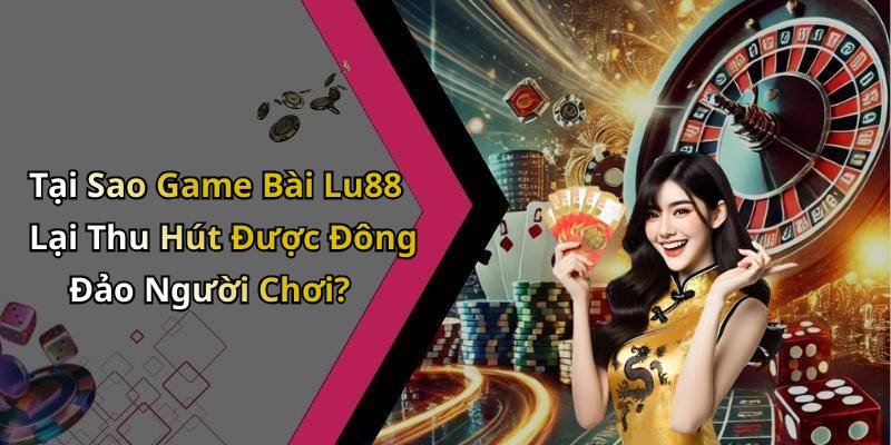 Tại Sao Game Bài Lu88 Lại Thu Hút Được Đông Đảo Người Chơi?