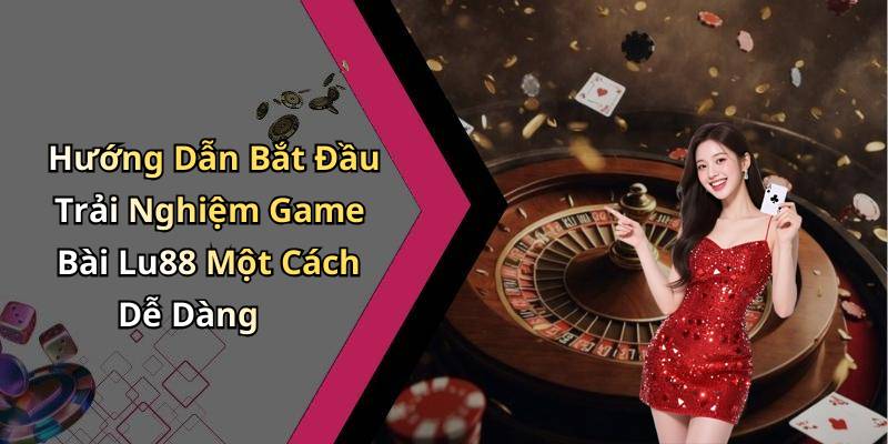 Hướng Dẫn Bắt Đầu Trải Nghiệm Game Bài Lu88 Một Cách Dễ Dàng