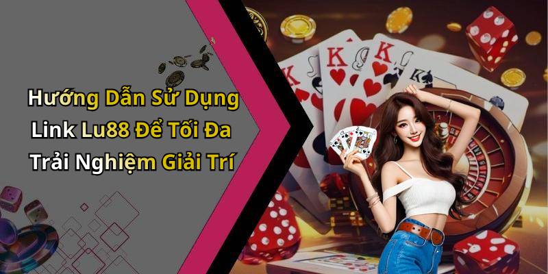 Hướng Dẫn Sử Dụng Link Lu88 Để Tối Đa Trải Nghiệm Giải Trí