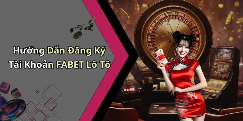 Hướng Dẫn Đăng Ký Tài Khoản FABET Lô Tô