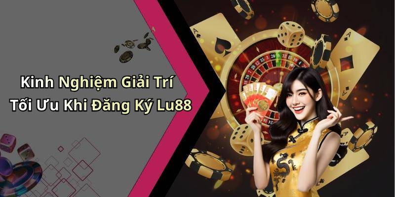 Kinh Nghiệm Giải Trí Tối Ưu Khi Đăng Ký Lu88