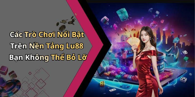 Các Trò Chơi Nổi Bật Trên Nền Tảng Lu88 Bạn Không Thể Bỏ Lỡ