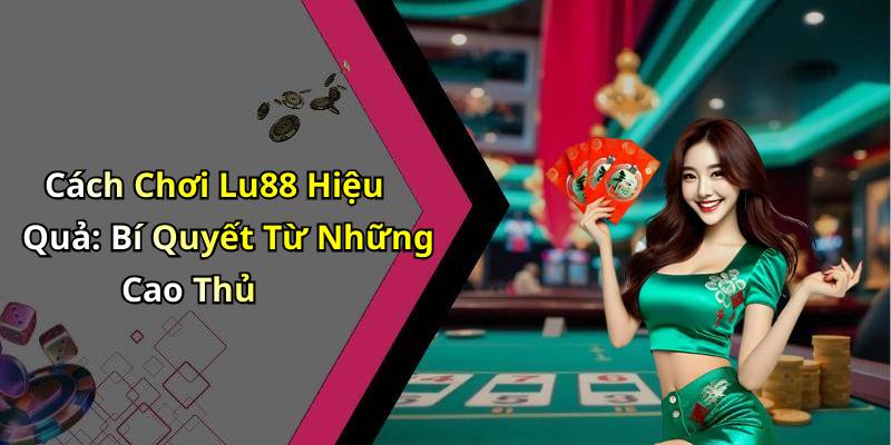 Cách Chơi Lu88 Hiệu Quả: Bí Quyết Từ Những Cao Thủ