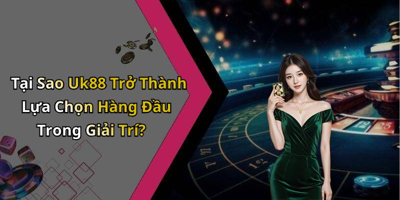 Tại Sao Uk88 Trở Thành Lựa Chọn Hàng Đầu Trong Giải Trí?