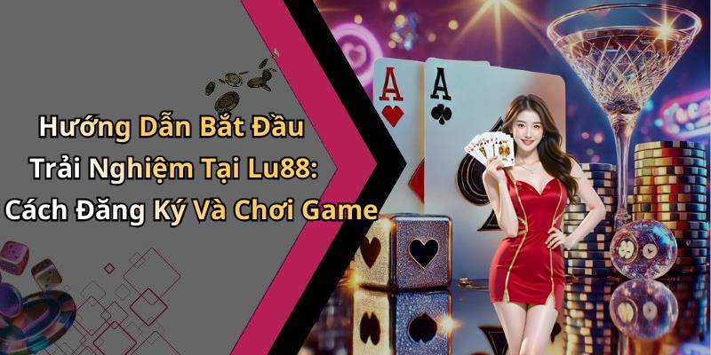 Hướng Dẫn Bắt Đầu Trải Nghiệm Tại Lu88: Cách Đăng Ký Và Chơi Game