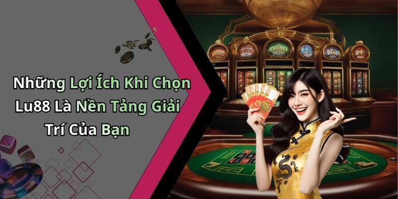 Những Lợi Ích Khi Chọn Lu88 Là Nền Tảng Giải Trí Của Bạn