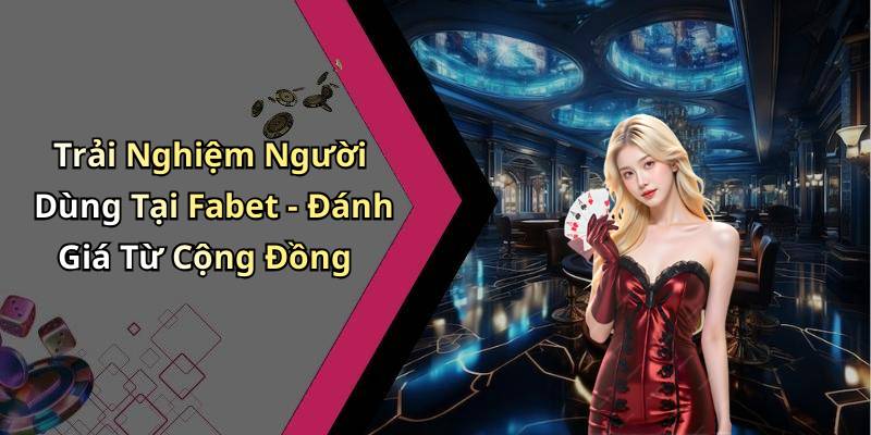 Trải Nghiệm Người Dùng Tại Fabet - Đánh Giá Từ Cộng Đồng