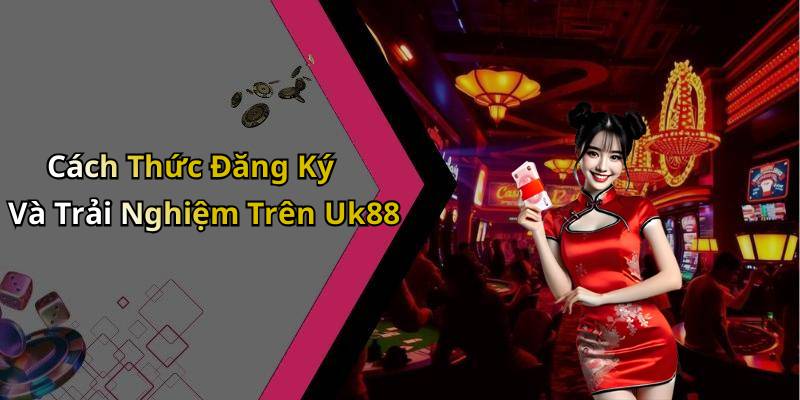 Cách Thức Đăng Ký Và Trải Nghiệm Trên Uk88