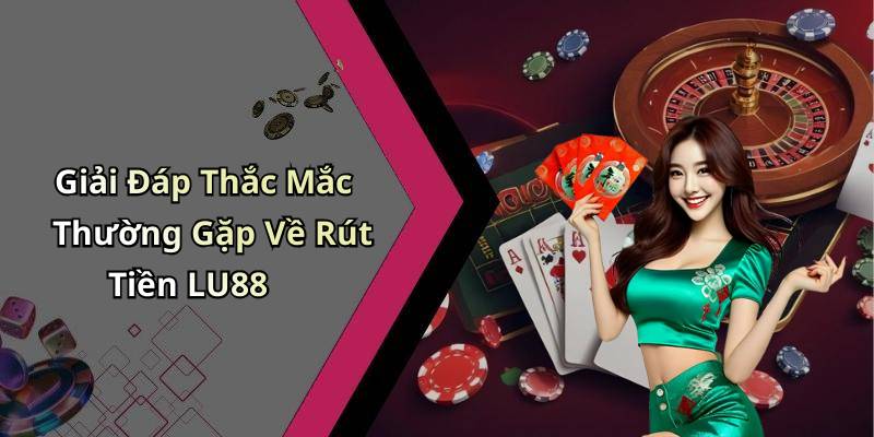 Giải Đáp Thắc Mắc Thường Gặp Về Rút Tiền LU88