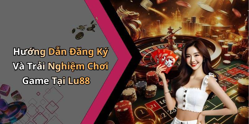 Hướng Dẫn Đăng Ký Và Trải Nghiệm Chơi Game Tại Lu88
