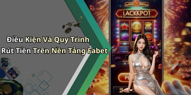 Điều Kiện Và Quy Trình Rút Tiền Trên Nền Tảng Fabet