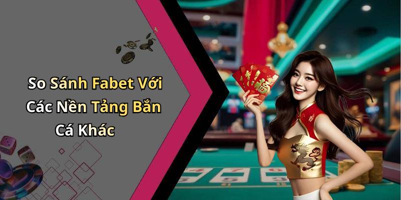 So Sánh Fabet Với Các Nền Tảng Bắn Cá Khác