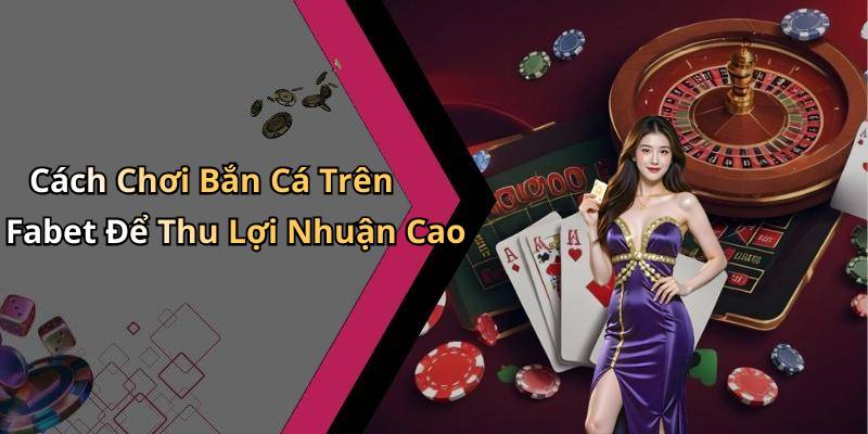 Cách Chơi Bắn Cá Trên Fabet Để Thu Lợi Nhuận Cao