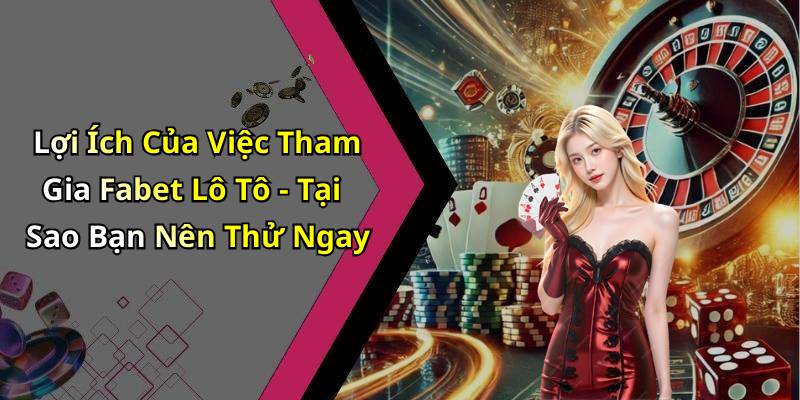 Lợi Ích Của Việc Tham Gia Fabet Lô Tô - Tại Sao Bạn Nên Thử Ngay