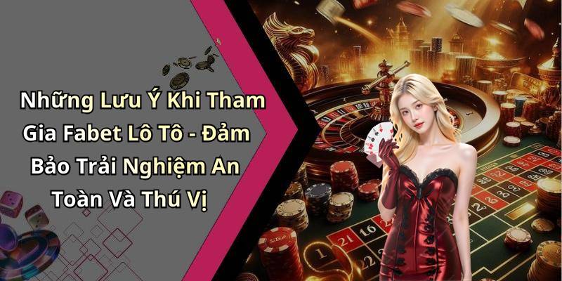 Những Lưu Ý Khi Tham Gia Fabet Lô Tô - Đảm Bảo Trải Nghiệm An Toàn Và Thú Vị