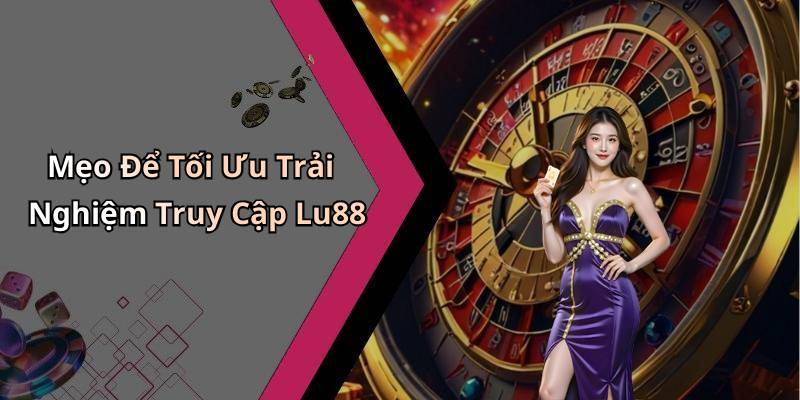 Mẹo Để Tối Ưu Trải Nghiệm Truy Cập Lu88