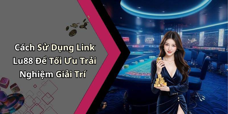 Cách Sử Dụng Link Lu88 Để Tối Ưu Trải Nghiệm Giải Trí
