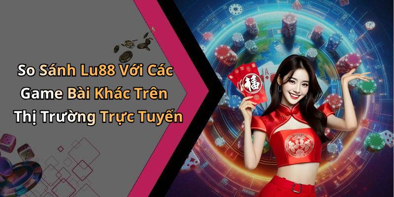 So Sánh Lu88 Với Các Game Bài Khác Trên Thị Trường Trực Tuyến