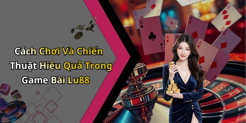 Cách Chơi Và Chiến Thuật Hiệu Quả Trong Game Bài Lu88