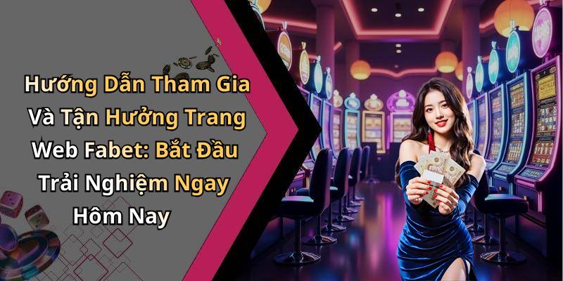 Hướng Dẫn Tham Gia Và Tận Hưởng Trang Web Fabet: Bắt Đầu Trải Nghiệm Ngay Hôm Nay