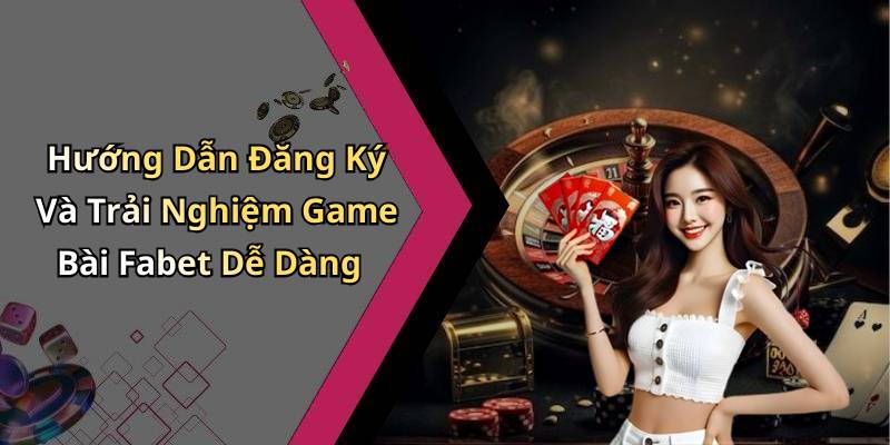 Hướng Dẫn Đăng Ký Và Trải Nghiệm Game Bài Fabet Dễ Dàng