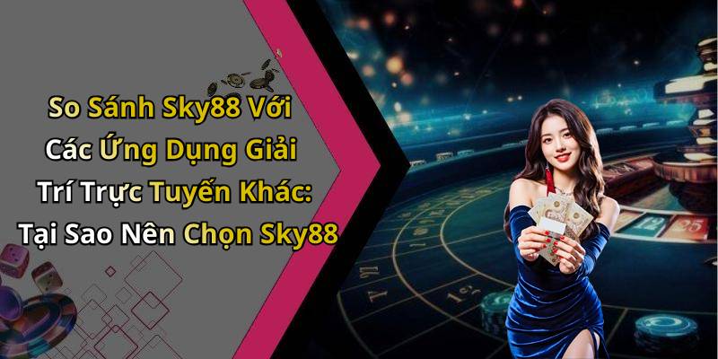So Sánh Sky88 Với Các Ứng Dụng Giải Trí Trực Tuyến Khác: Tại Sao Nên Chọn Sky88