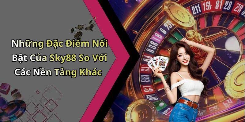 Những Đặc Điểm Nổi Bật Của Sky88 So Với Các Nền Tảng Khác