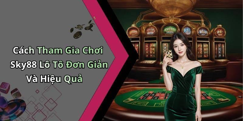 Cách Tham Gia Chơi Sky88 Lô Tô Đơn Giản Và Hiệu Quả