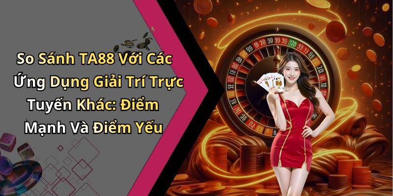 So Sánh TA88 Với Các Ứng Dụng Giải Trí Trực Tuyến Khác: Điểm Mạnh Và Điểm Yếu