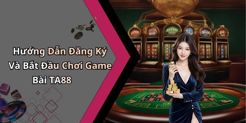 Hướng Dẫn Đăng Ký Và Bắt Đầu Chơi Game Bài TA88
