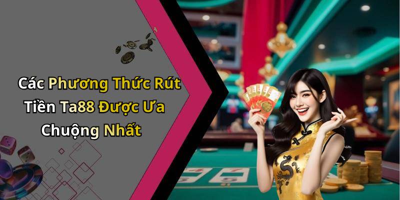 Các Phương Thức Rút Tiền Ta88 Được Ưa Chuộng Nhất