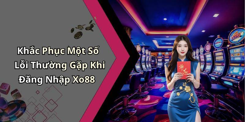 Khắc Phục Một Số Lỗi Thường Gặp Khi Đăng Nhập Xo88