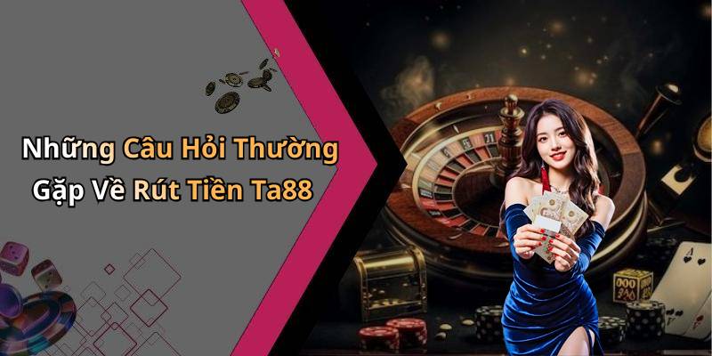 Những Câu Hỏi Thường Gặp Về Rút Tiền Ta88