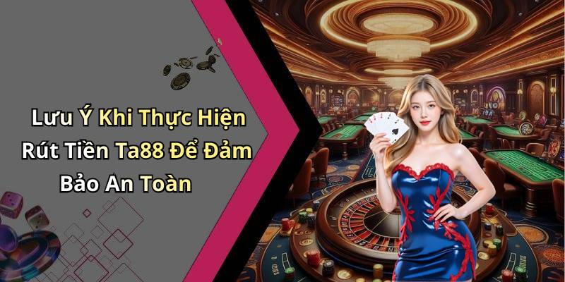 Lưu Ý Khi Thực Hiện Rút Tiền Ta88 Để Đảm Bảo An Toàn