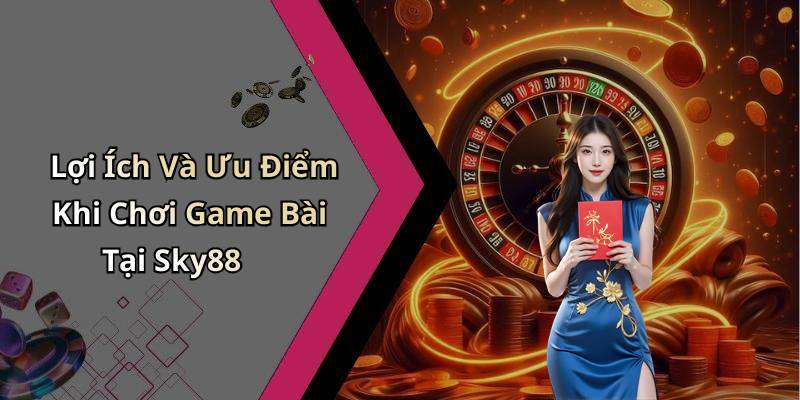 Lợi Ích Và Ưu Điểm Khi Chơi Game Bài Tại Sky88