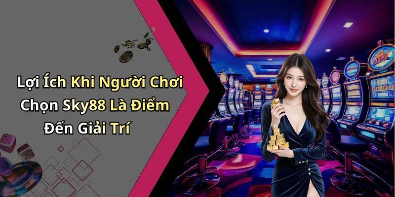 Lợi Ích Khi Người Chơi Chọn Sky88 Là Điểm Đến Giải Trí