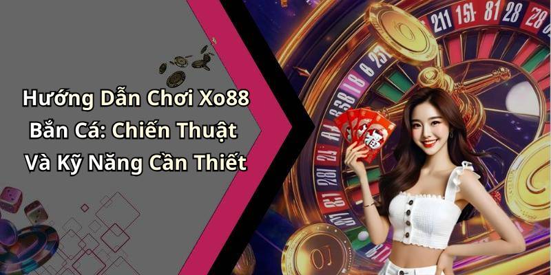Hướng Dẫn Chơi Xo88 Bắn Cá: Chiến Thuật Và Kỹ Năng Cần Thiết