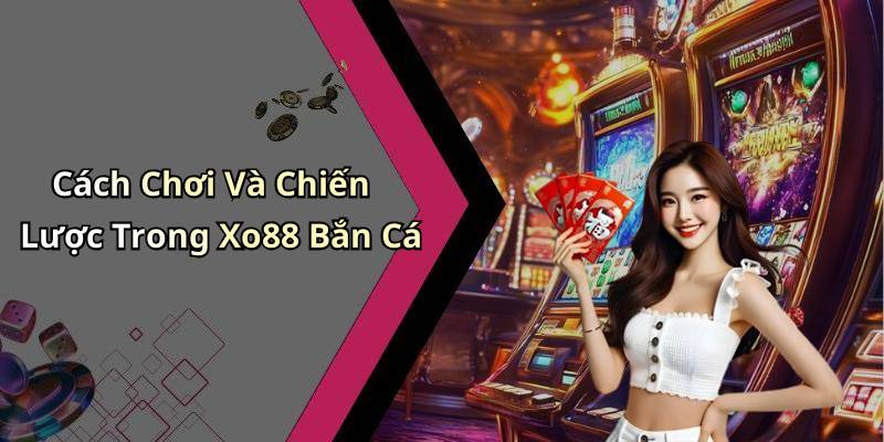 Cách Chơi Và Chiến Lược Trong Xo88 Bắn Cá
