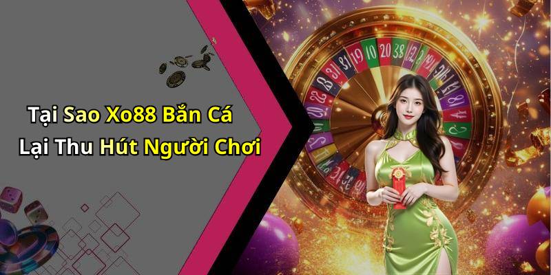 Tại Sao Xo88 Bắn Cá Lại Thu Hút Người Chơi