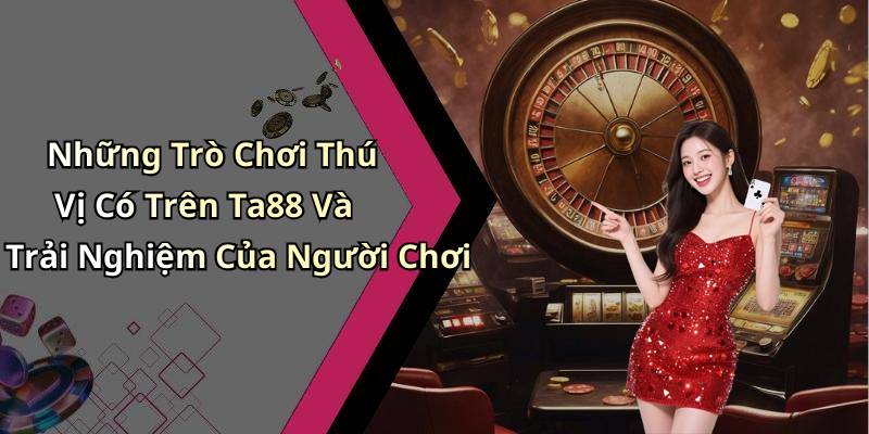 Những Trò Chơi Thú Vị Có Trên Ta88 Và Trải Nghiệm Của Người Chơi