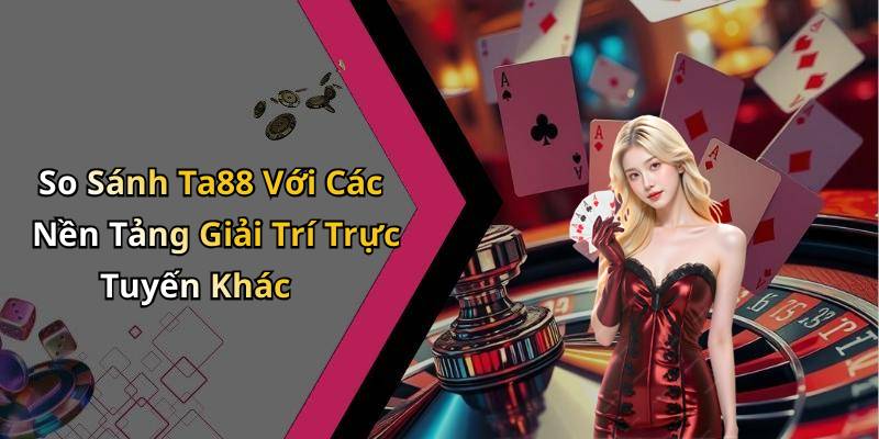 So Sánh Ta88 Với Các Nền Tảng Giải Trí Trực Tuyến Khác
