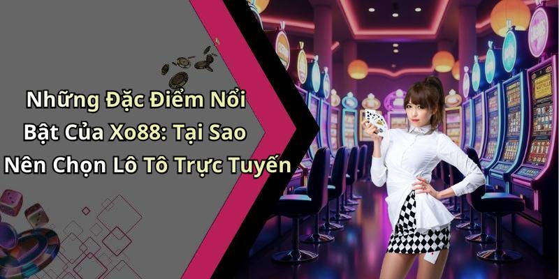 Những Đặc Điểm Nổi Bật Của Xo88: Tại Sao Nên Chọn Lô Tô Trực Tuyến